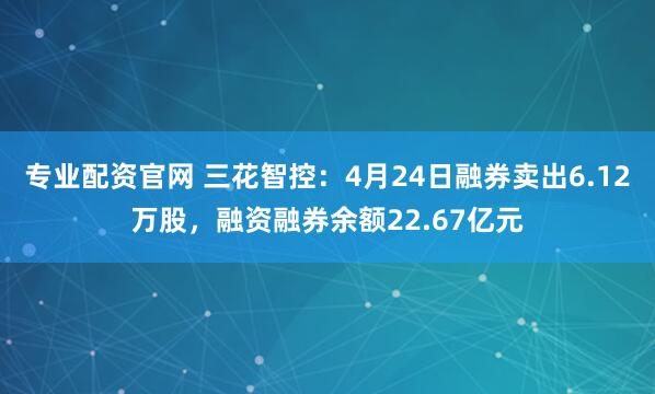 专业配资官网 三花智控：4月24日融券卖出6.12万股，融资融券余额22.67亿元