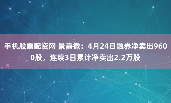 手机股票配资网 景嘉微：4月24日融券净卖出9600股，连续3日累计净卖出2.2万股