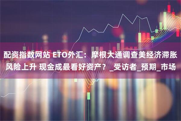 配资指数网站 ETO外汇：摩根大通调查美经济滞胀风险上升 现金成最看好资产？_受访者_预期_市场
