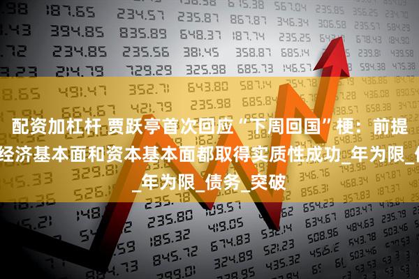 配资加杠杆 贾跃亭首次回应“下周回国”梗：前提是公司在经济基本面和资本基本面都取得实质性成功_年为限_债务_突破