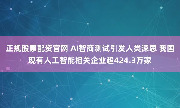 正规股票配资官网 AI智商测试引发人类深思 我国现有人工智能相关企业超424.3万家