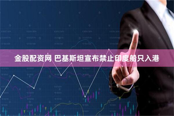 金股配资网 巴基斯坦宣布禁止印度船只入港