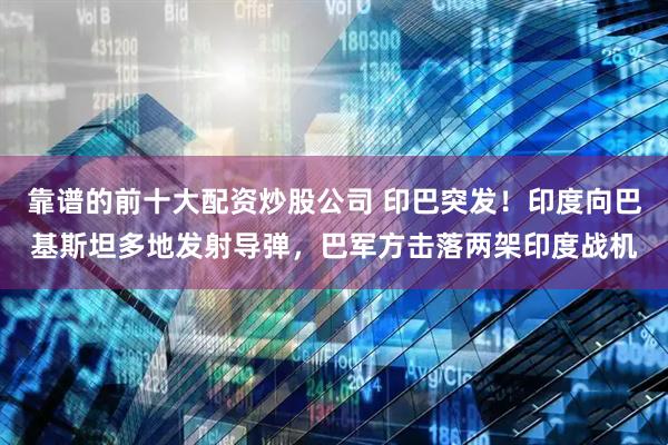 靠谱的前十大配资炒股公司 印巴突发！印度向巴基斯坦多地发射导弹，巴军方击落两架印度战机