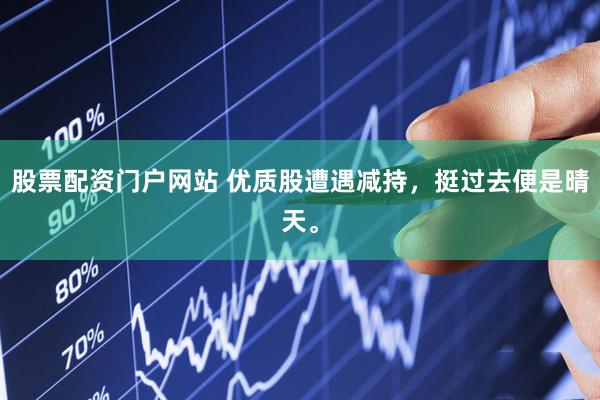 股票配资门户网站 优质股遭遇减持，挺过去便是晴天。