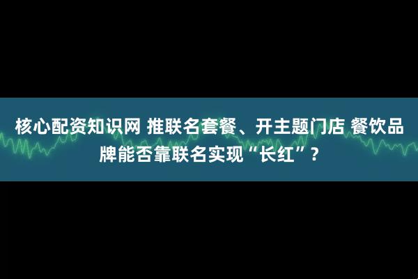 核心配资知识网 推联名套餐、开主题门店 餐饮品牌能否靠联名实现“长红”？