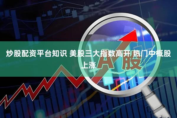 炒股配资平台知识 美股三大指数高开 热门中概股上涨
