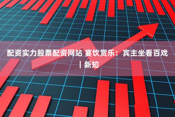 配资实力股票配资网站 宴饮赏乐：宾主坐看百戏｜新知