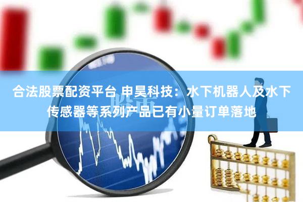 合法股票配资平台 申昊科技：水下机器人及水下传感器等系列产品已有小量订单落地