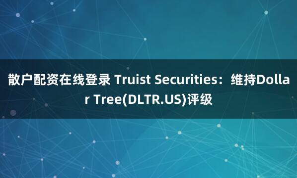 散户配资在线登录 Truist Securities：维持Dollar Tree(DLTR.US)评级