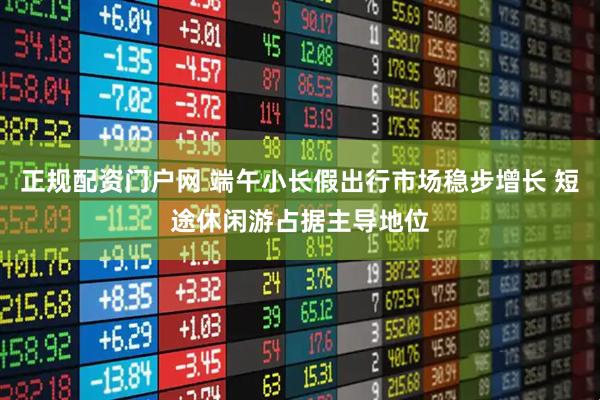 正规配资门户网 端午小长假出行市场稳步增长 短途休闲游占据主导地位