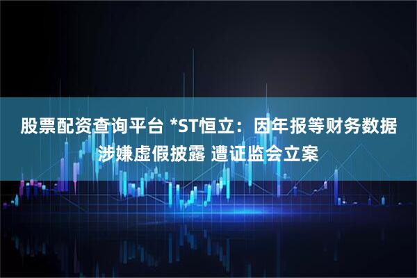 股票配资查询平台 *ST恒立：因年报等财务数据涉嫌虚假披露 遭证监会立案
