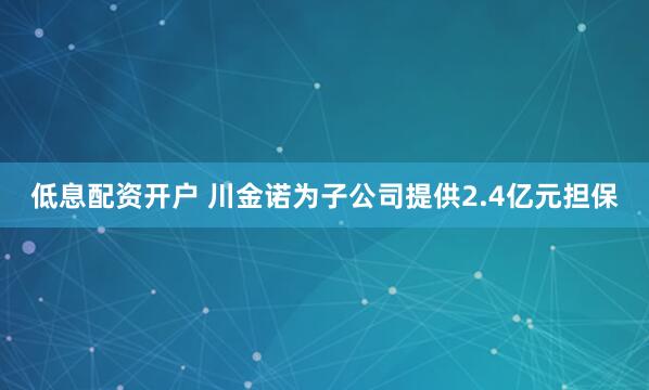 低息配资开户 川金诺为子公司提供2.4亿元担保