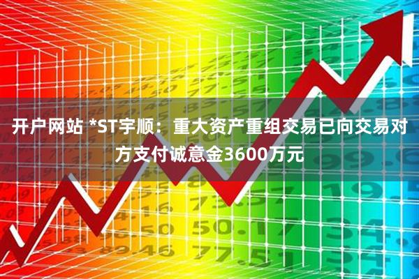 开户网站 *ST宇顺：重大资产重组交易已向交易对方支付诚意金3600万元