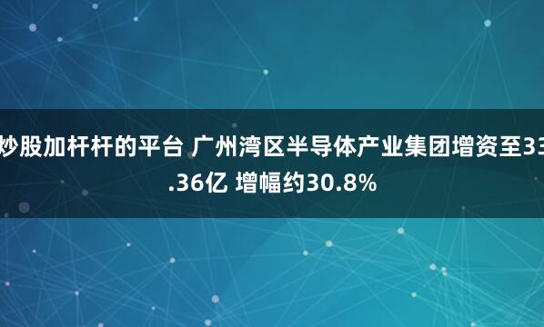 炒股加杆杆的平台 广州湾区半导体产业集团增资至33.36亿 增幅约30.8%