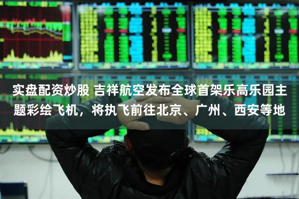 实盘配资炒股 吉祥航空发布全球首架乐高乐园主题彩绘飞机，将执飞前往北京、广州、西安等地