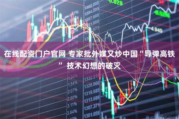 在线配资门户官网 专家批外媒又炒中国“导弹高铁” 技术幻想的破灭