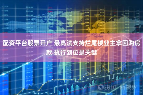 配资平台股票开户 最高法支持烂尾楼业主拿回购房款 执行到位是关键