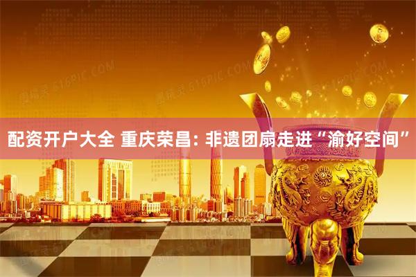 配资开户大全 重庆荣昌: 非遗团扇走进“渝好空间”