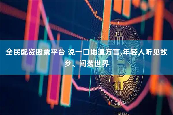 全民配资股票平台 说一口地道方言,年轻人听见故乡、闯荡世界