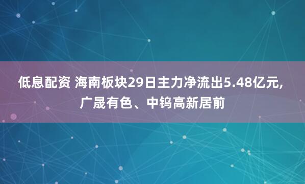 低息配资 海南板块29日主力净流出5.48亿元, 广晟有色、中钨高新居前