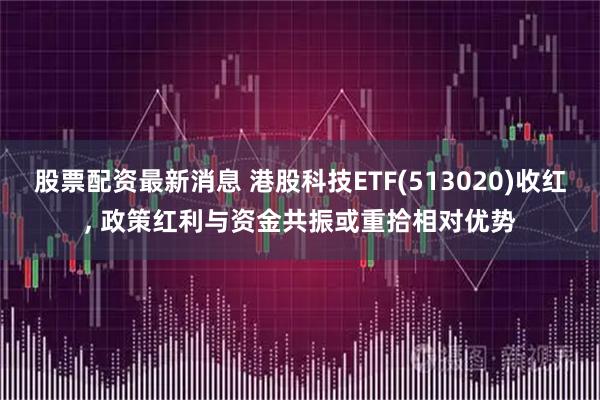 股票配资最新消息 港股科技ETF(513020)收红, 政策红利与资金共振或重拾相对优势
