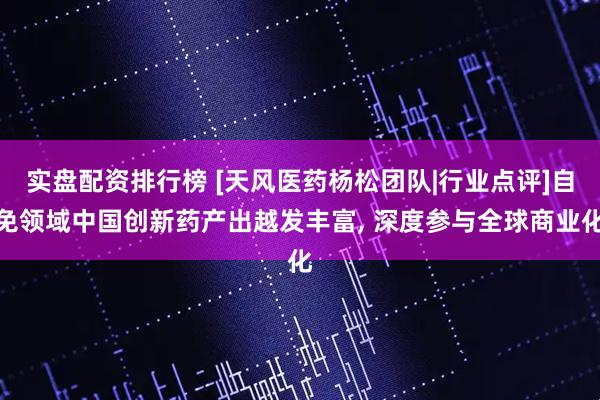 实盘配资排行榜 [天风医药杨松团队|行业点评]自免领域中国创新药产出越发丰富, 深度参与全球商业化
