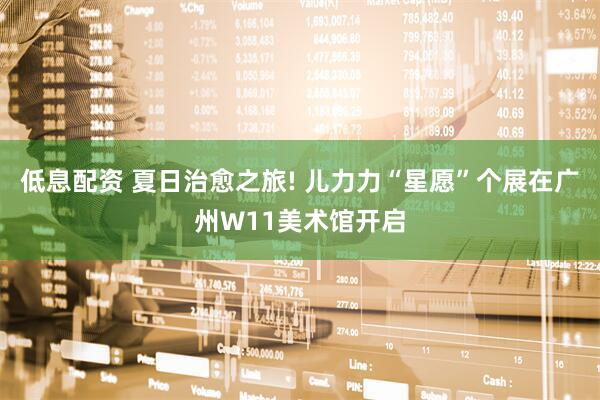 低息配资 夏日治愈之旅! 儿力力“星愿”个展在广州W11美术馆开启
