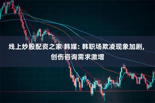 线上炒股配资之家 韩媒: 韩职场欺凌现象加剧, 创伤咨询需求激增