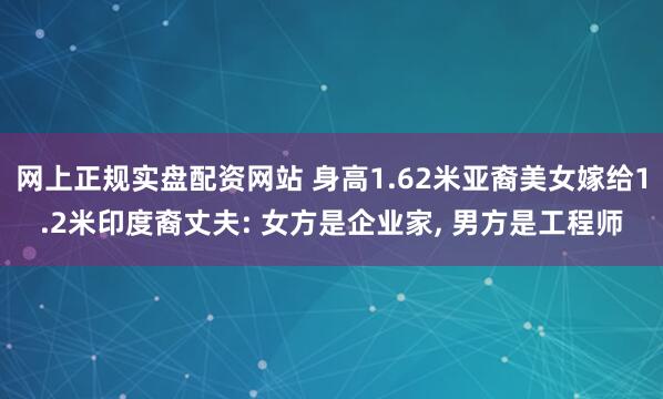 网上正规实盘配资网站 身高1.62米亚裔美女嫁给1.2米印度裔丈夫: 女方是企业家, 男方是工程师