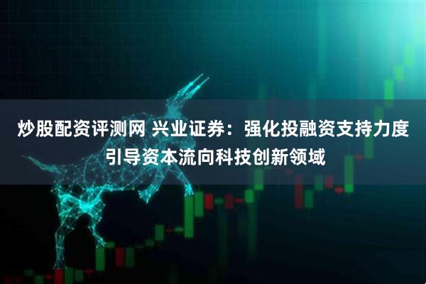 炒股配资评测网 兴业证券：强化投融资支持力度 引导资本流向科技创新领域