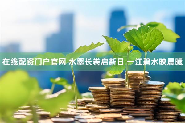 在线配资门户官网 水墨长卷启新日 一江碧水映晨曦
