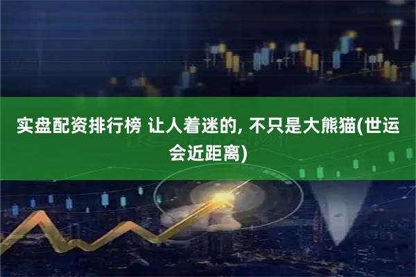 实盘配资排行榜 让人着迷的, 不只是大熊猫(世运会近距离)