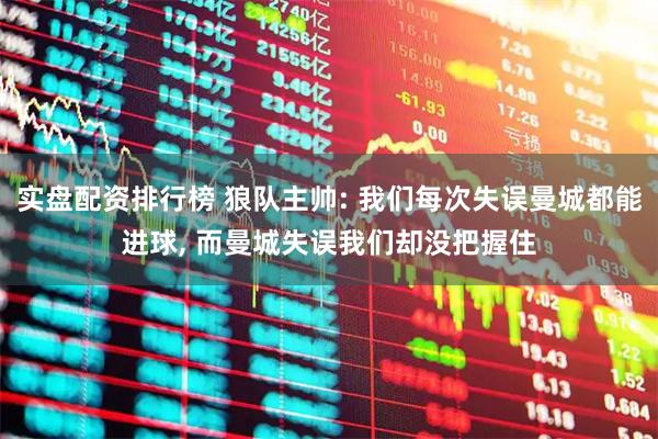 实盘配资排行榜 狼队主帅: 我们每次失误曼城都能进球, 而曼城失误我们却没把握住