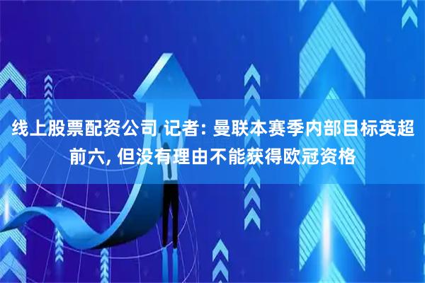 线上股票配资公司 记者: 曼联本赛季内部目标英超前六, 但没有理由不能获得欧冠资格
