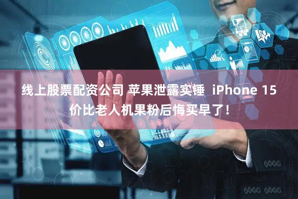 线上股票配资公司 苹果泄露实锤 iPhone 15价比老人机果粉后悔买早了!