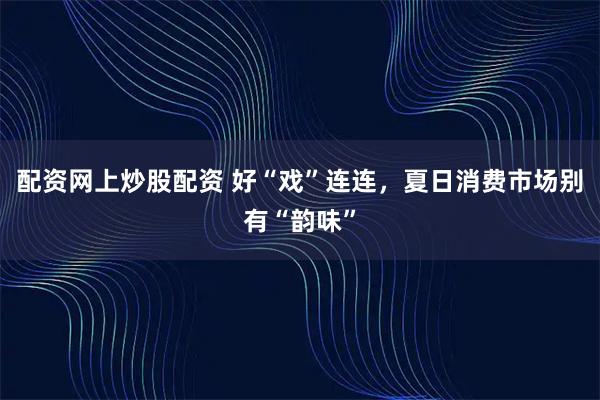 配资网上炒股配资 好“戏”连连，夏日消费市场别有“韵味”