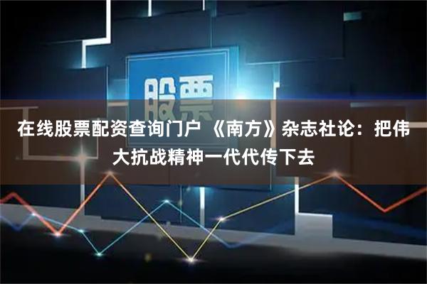 在线股票配资查询门户 《南方》杂志社论：把伟大抗战精神一代代传下去