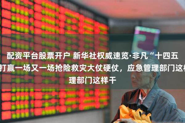 配资平台股票开户 新华社权威速览·非凡“十四五” | 打赢一场又一场抢险救灾大仗硬仗，应急管理部门这样干