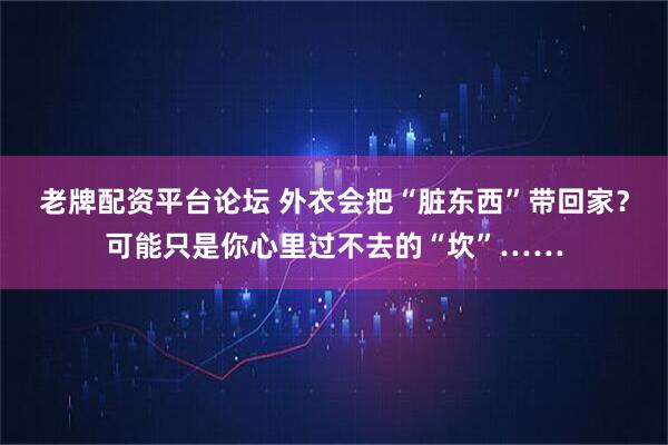 老牌配资平台论坛 外衣会把“脏东西”带回家？可能只是你心里过不去的“坎”……