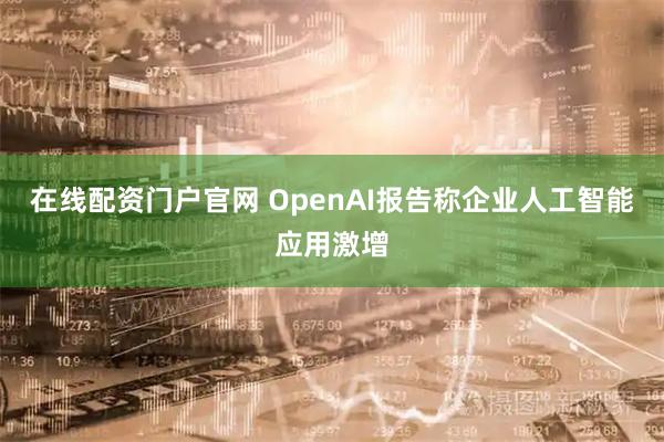 在线配资门户官网 OpenAI报告称企业人工智能应用激增